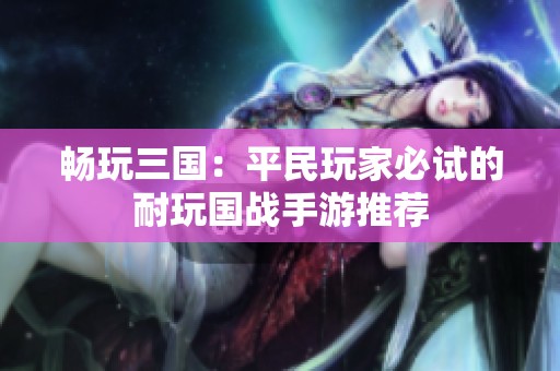 畅玩三国：平民玩家必试的耐玩国战手游推荐