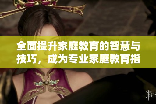 全面提升家庭教育的智慧与技巧，成为专业家庭教育指导师