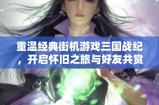 重温经典街机游戏三国战纪，开启怀旧之旅与好友共赏