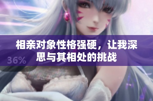 相亲对象性格强硬，让我深思与其相处的挑战