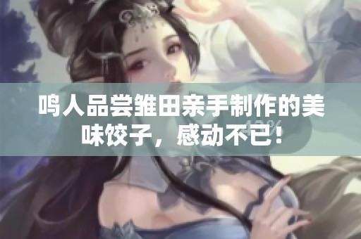 鸣人品尝雏田亲手制作的美味饺子，感动不已！