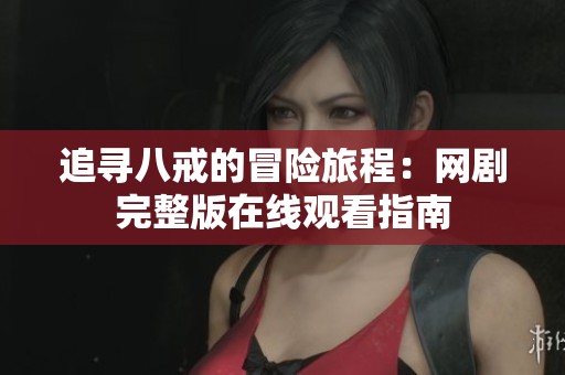 追寻八戒的冒险旅程：网剧完整版在线观看指南