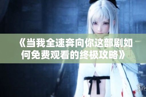 《当我全速奔向你这部剧如何免费观看的终极攻略》