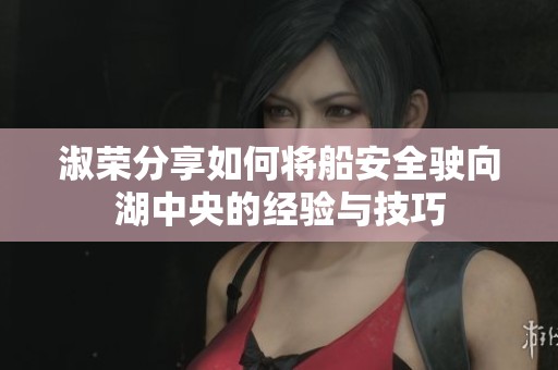 淑荣分享如何将船安全驶向湖中央的经验与技巧