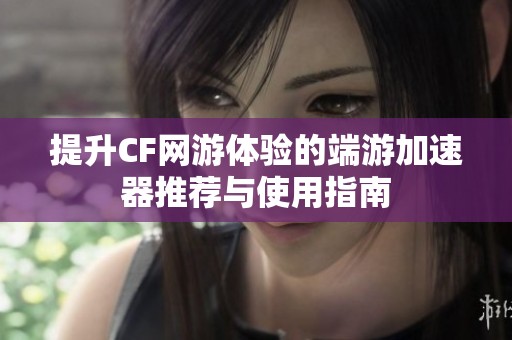 提升CF网游体验的端游加速器推荐与使用指南
