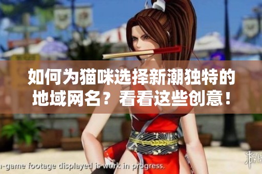 如何为猫咪选择新潮独特的地域网名？看看这些创意！