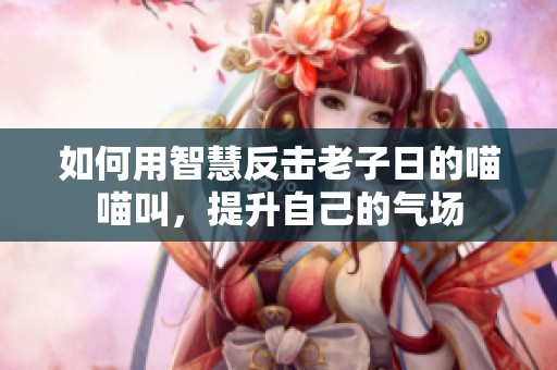 如何用智慧反击老子日的喵喵叫，提升自己的气场