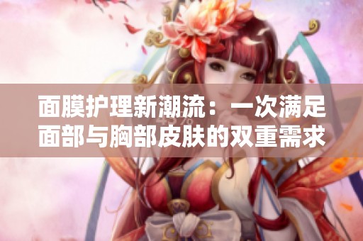 面膜护理新潮流：一次满足面部与胸部皮肤的双重需求