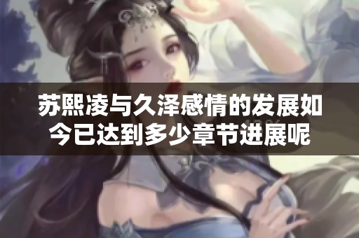 苏熙凌与久泽感情的发展如今已达到多少章节进展呢