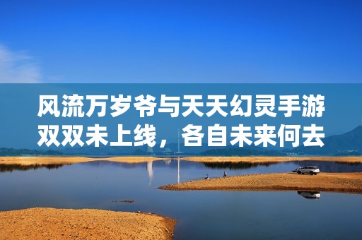 风流万岁爷与天天幻灵手游双双未上线，各自未来何去何从