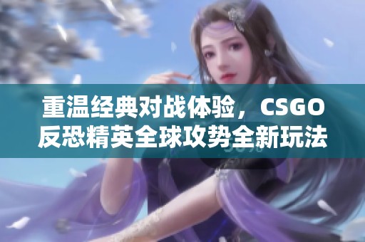 重温经典对战体验，CSGO反恐精英全球攻势全新玩法解析