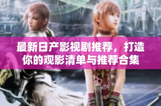 最新日产影视剧推荐，打造你的观影清单与推荐合集