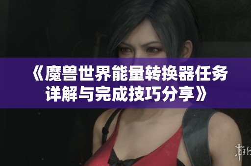 《魔兽世界能量转换器任务详解与完成技巧分享》