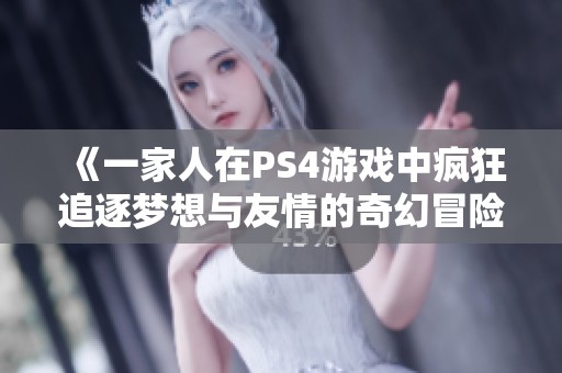 《一家人在PS4游戏中疯狂追逐梦想与友情的奇幻冒险》