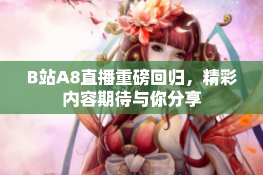 B站A8直播重磅回归，精彩内容期待与你分享