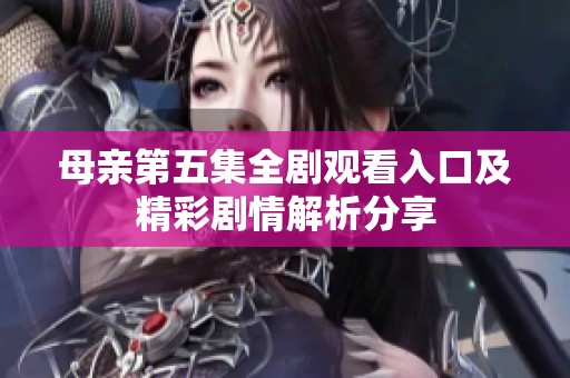 母亲第五集全剧观看入口及精彩剧情解析分享