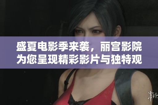 盛夏电影季来袭，丽宫影院为您呈现精彩影片与独特观影体验