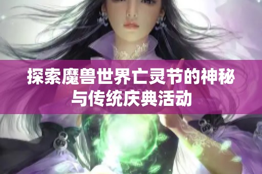探索魔兽世界亡灵节的神秘与传统庆典活动
