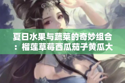 夏日水果与蔬菜的奇妙组合：榴莲草莓西瓜茄子黄瓜大赏