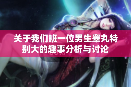 关于我们班一位男生睾丸特别大的趣事分析与讨论