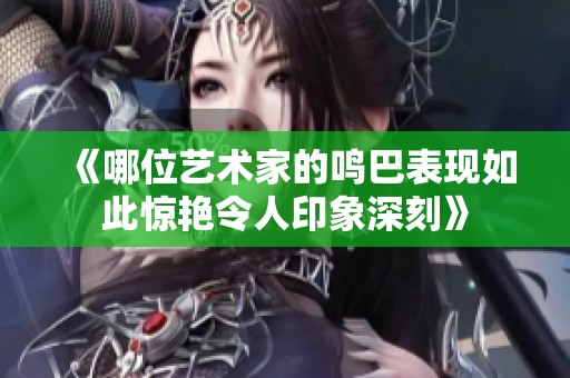 《哪位艺术家的鸣巴表现如此惊艳令人印象深刻》