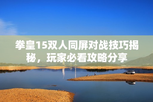 拳皇15双人同屏对战技巧揭秘，玩家必看攻略分享