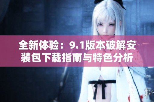 全新体验：9.1版本破解安装包下载指南与特色分析