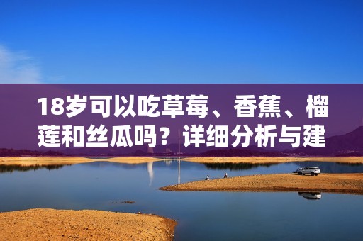 18岁可以吃草莓、香蕉、榴莲和丝瓜吗？详细分析与建议