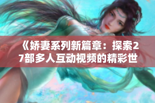 《娇妻系列新篇章：探索27部多人互动视频的精彩世界》