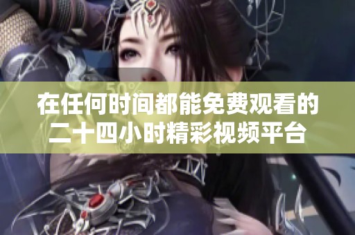 在任何时间都能免费观看的二十四小时精彩视频平台