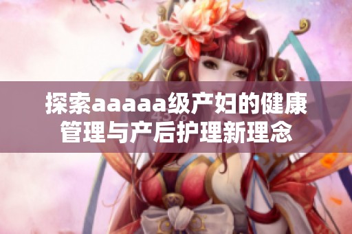 探索aaaaa级产妇的健康管理与产后护理新理念