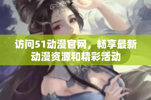 访问51动漫官网，畅享最新动漫资源和精彩活动