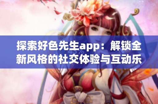 探索好色先生app：解锁全新风格的社交体验与互动乐趣
