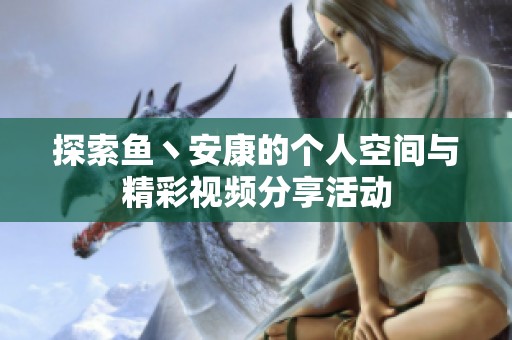 探索鱼丶安康的个人空间与精彩视频分享活动