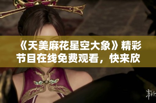 《天美麻花星空大象》精彩节目在线免费观看，快来欣赏吧！