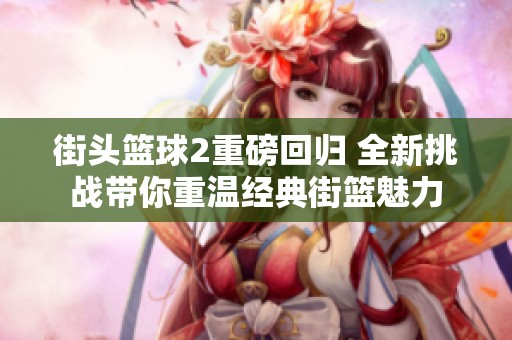 街头篮球2重磅回归 全新挑战带你重温经典街篮魅力