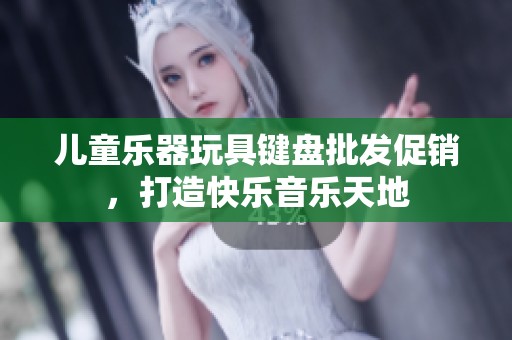 儿童乐器玩具键盘批发促销，打造快乐音乐天地