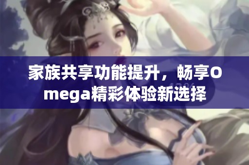 家族共享功能提升，畅享Omega精彩体验新选择