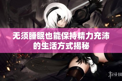 无须睡眠也能保持精力充沛的生活方式揭秘