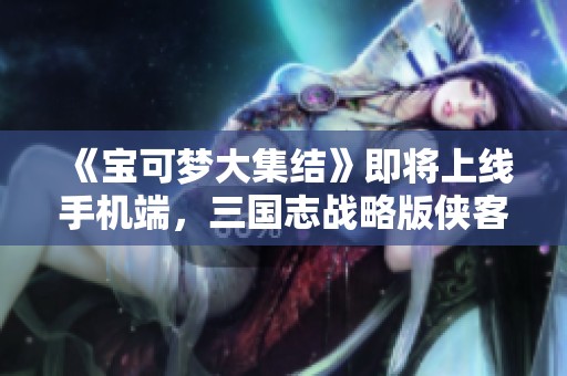 《宝可梦大集结》即将上线手机端，三国志战略版侠客军助力！