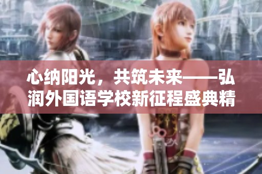 心纳阳光，共筑未来——弘润外国语学校新征程盛典精彩回顾