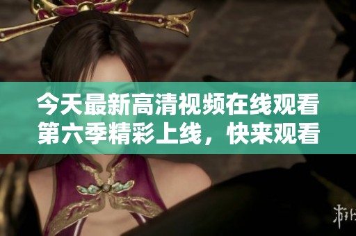 今天最新高清视频在线观看第六季精彩上线，快来观看吧！