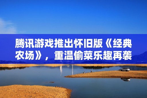 腾讯游戏推出怀旧版《经典农场》，重温偷菜乐趣再袭