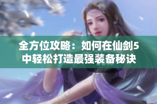 全方位攻略：如何在仙剑5中轻松打造最强装备秘诀
