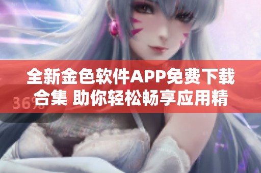 全新金色软件APP免费下载合集 助你轻松畅享应用精彩