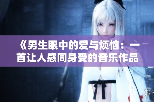 《男生眼中的爱与烦恼：一首让人感同身受的音乐作品》