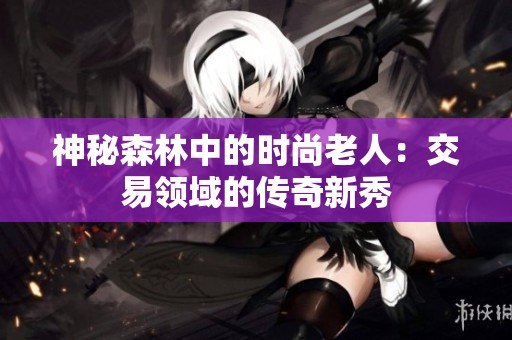 神秘森林中的时尚老人：交易领域的传奇新秀