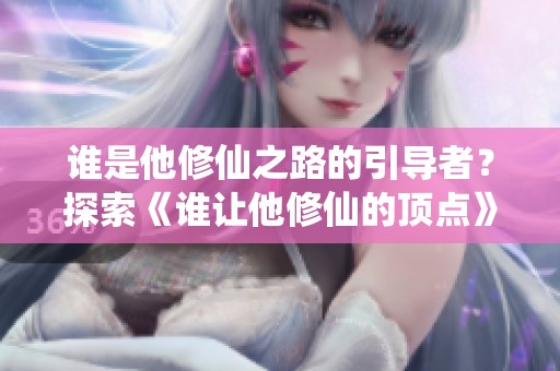 谁是他修仙之路的引导者？探索《谁让他修仙的顶点》精彩内容