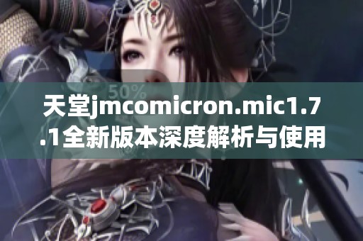 天堂jmcomicron.mic1.7.1全新版本深度解析与使用指南