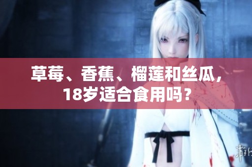 草莓、香蕉、榴莲和丝瓜，18岁适合食用吗？